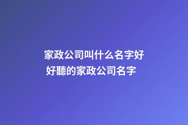 家政公司叫什么名字好 好聽的家政公司名字